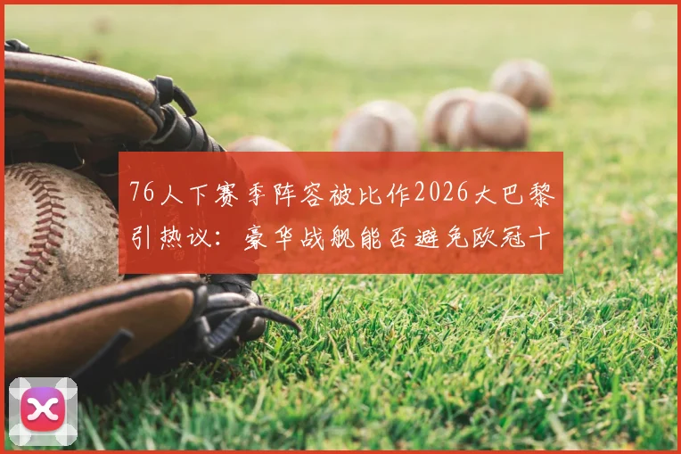76人下赛季阵容被比作2026大巴黎引热议：豪华战舰能否避免欧冠十六郎式悲剧？恩比德马克西组合前景分析