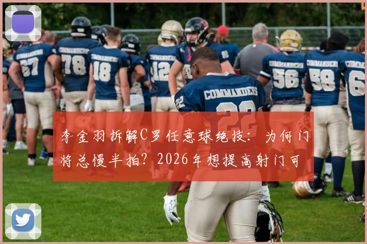 李金羽拆解C罗任意球绝技：为何门将总慢半拍？2026年想提高射门可学这两点