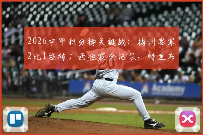 2026中甲积分榜关键战:梅州客家2比1逆转广西恒宸全记录,特里布莱、杨超声进球瞬间回顾