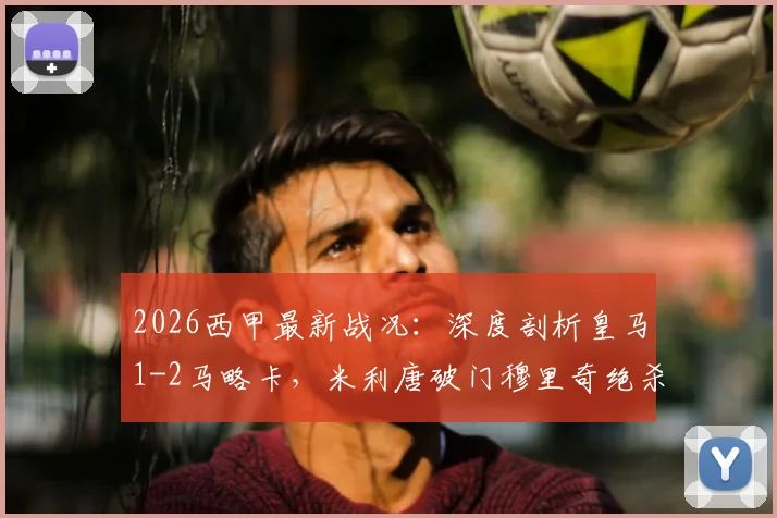 2026西甲最新战况：深度剖析皇马1-2马略卡，米利唐破门穆里奇绝杀，附全场数据与关键分析