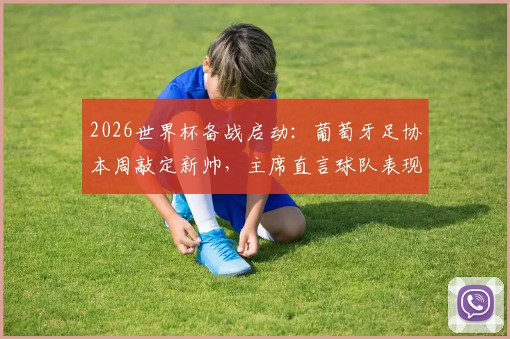 2026世界杯备战启动：葡萄牙足协本周敲定新帅，主席直言球队表现远低于预期