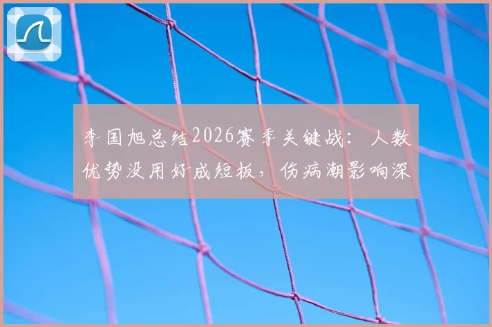 李国旭总结2026赛季关键战:人数优势没用好成短板,伤病潮影响深远,球队如何调整