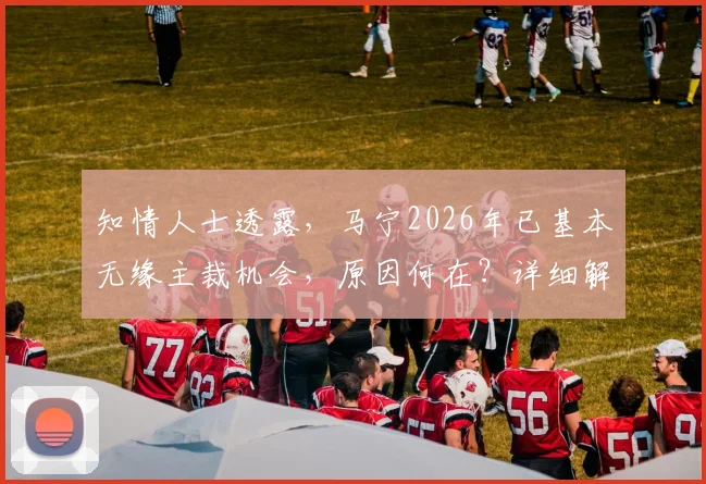 知情人士透露，马宁2026年已基本无缘主裁机会，原因何在？详细解析裁判选拔规则