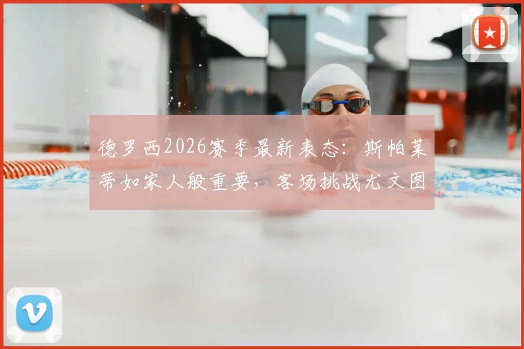德罗西2026赛季最新表态:斯帕莱蒂如家人般重要,客场挑战尤文图斯抢分策略解析