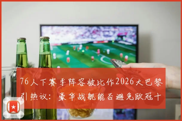 76人下赛季阵容被比作2026大巴黎引热议:豪华战舰能否避免欧冠十六郎式悲剧?恩比德马克西组合前景分析