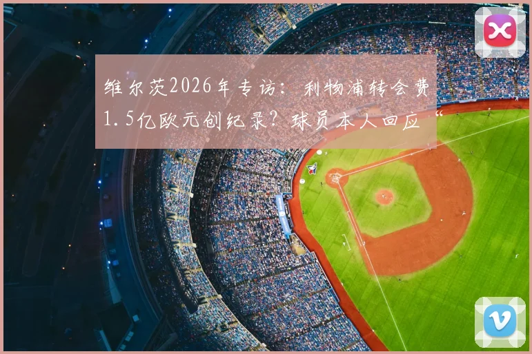 维尔茨2026年专访:利物浦转会费1.5亿欧元创纪录?球员本人回应“数字而已,永不后悔”背后真相