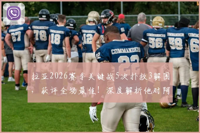 拉亚2026赛季关键战5次扑救3解围，获评全场最佳！深度解析他对阿森纳的重要性