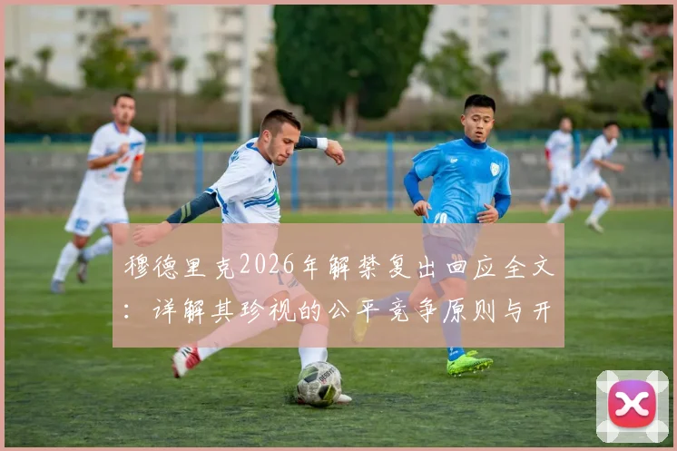 穆德里克2026年解禁复出回应全文：详解其珍视的公平竞争原则与开启新篇章的决心