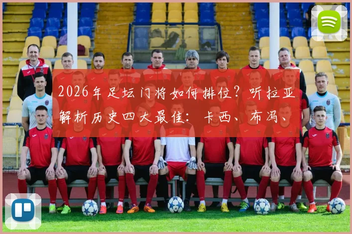 2026年足坛门将如何排位？听拉亚解析历史四大最佳：卡西、布冯、库尔图瓦与诺伊尔之争