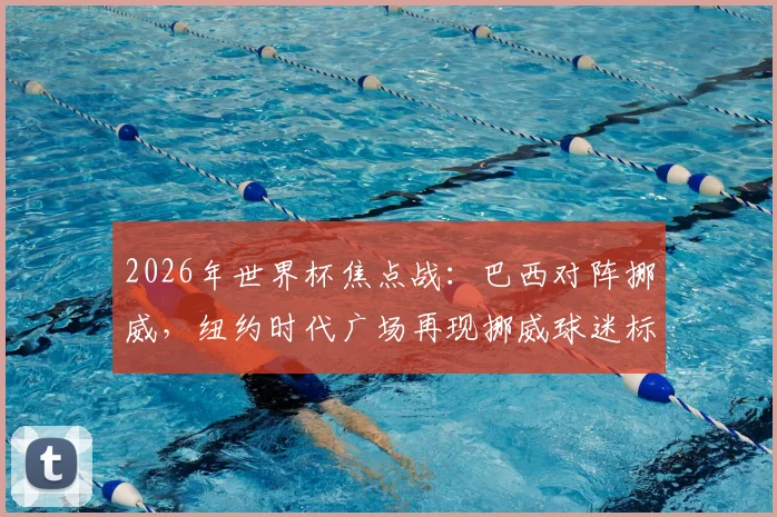 2026年世界杯焦点战：巴西对阵挪威，纽约时代广场再现挪威球迷标志性划船助威名场面