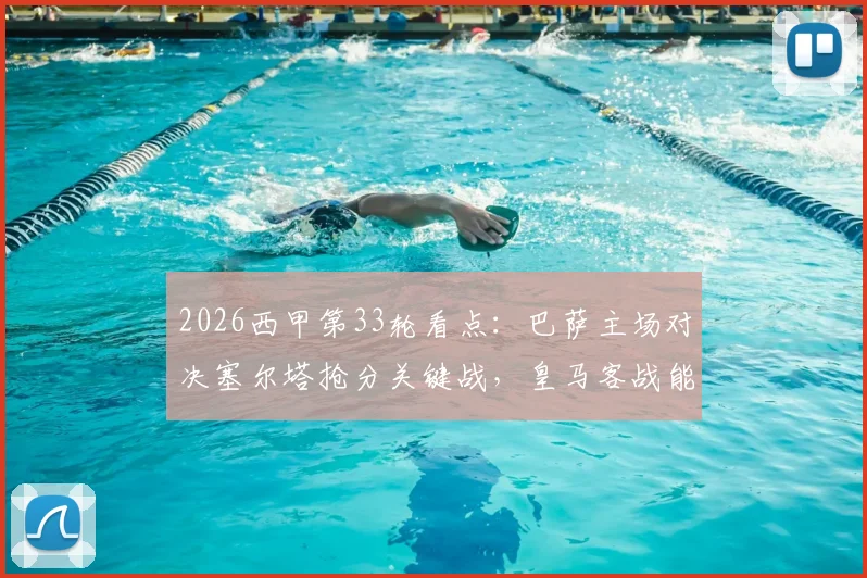 2026西甲第33轮看点:巴萨主场对决塞尔塔抢分关键战,皇马客战能否及时止颓