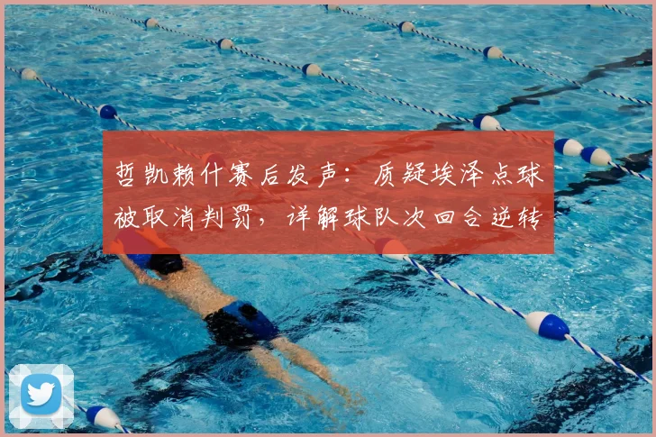 哲凯赖什赛后发声：质疑埃泽点球被取消判罚，详解球队次回合逆转晋级信心来源