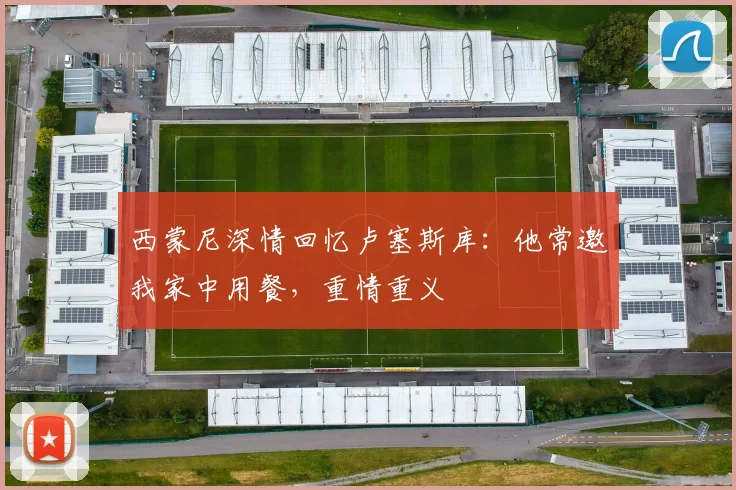 西蒙尼深情回忆卢塞斯库：他常邀我家中用餐，重情重义