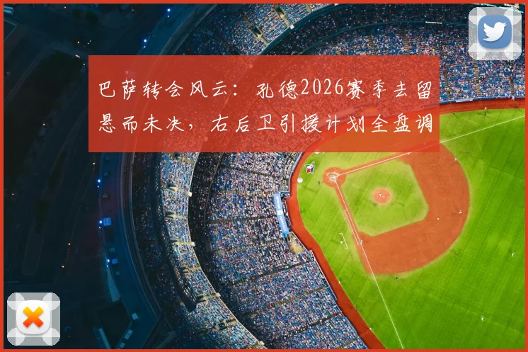 巴萨转会风云:孔德2026赛季去留悬而未决,右后卫引援计划全盘调整