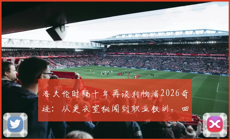 洛夫伦时隔十年再谈利物浦2026奇迹:从更衣室秘闻到职业教训,回忆为何依然鲜活