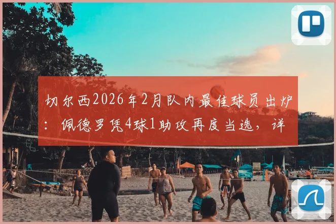 切尔西2026年2月队内最佳球员出炉：佩德罗凭4球1助攻再度当选，详解其近期表现与对球队的价值