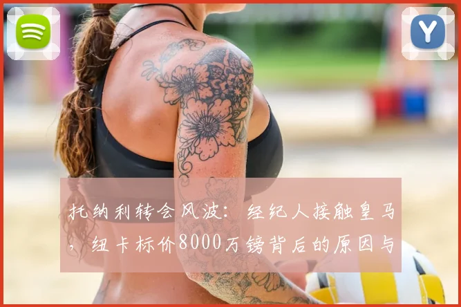 托纳利转会风波:经纪人接触皇马,纽卡标价8000万镑背后的原因与球员价值深度分析